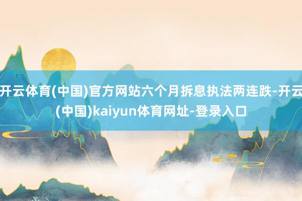 开云体育(中国)官方网站六个月拆息执法两连跌-开云(中国)kaiyun体育网址-登录入口