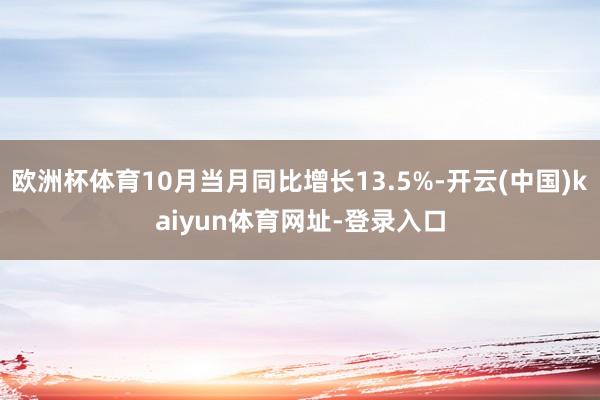 欧洲杯体育10月当月同比增长13.5%-开云(中国)kaiyun体育网址-登录入口