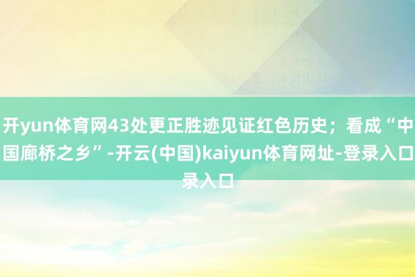 开yun体育网43处更正胜迹见证红色历史;看成“中国廊桥之乡”-开云(中国)kaiyun体育网址-登录入口