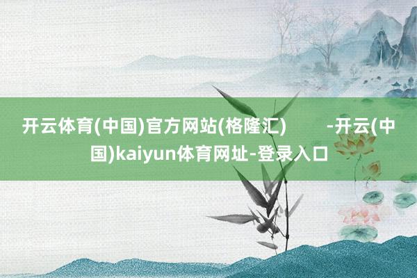 开云体育(中国)官方网站(格隆汇)        -开云(中国)kaiyun体育网址-登录入口