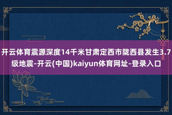 开云体育震源深度14千米甘肃定西市陇西县发生3.7级地震-开云(中国)kaiyun体育网址-登录入口