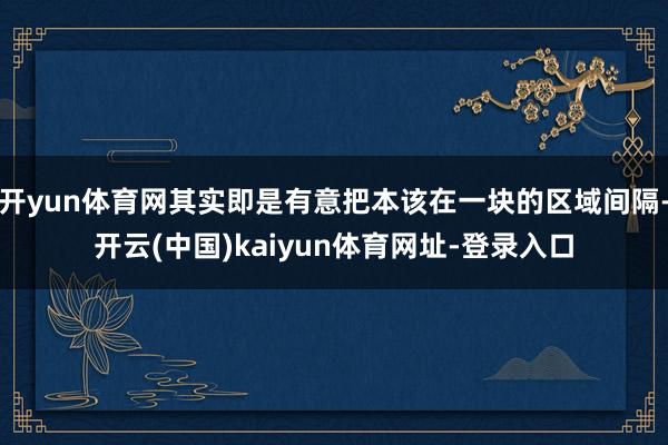 开yun体育网其实即是有意把本该在一块的区域间隔-开云(中国)kaiyun体育网址-登录入口