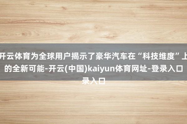 开云体育为全球用户揭示了豪华汽车在“科技维度”上的全新可能-开云(中国)kaiyun体育网址-登录入口