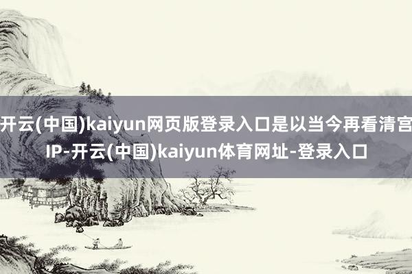 开云(中国)kaiyun网页版登录入口是以当今再看清宫IP-开云(中国)kaiyun体育网址-登录入口