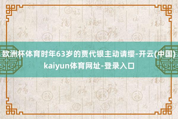 欧洲杯体育时年63岁的贾代银主动请缨-开云(中国)kaiyun体育网址-登录入口