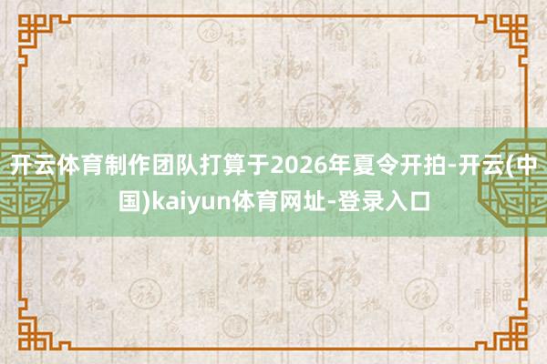 开云体育制作团队打算于2026年夏令开拍-开云(中国)kaiyun体育网址-登录入口