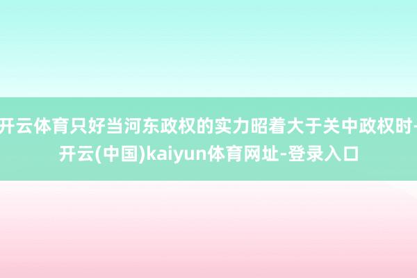 开云体育只好当河东政权的实力昭着大于关中政权时-开云(中国)kaiyun体育网址-登录入口
