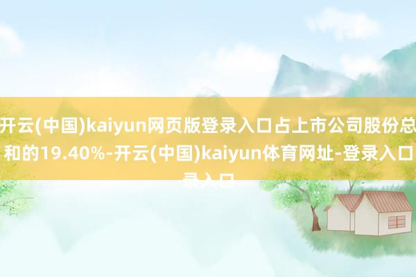 开云(中国)kaiyun网页版登录入口占上市公司股份总和的19.40%-开云(中国)kaiyun体育网址-登录入口