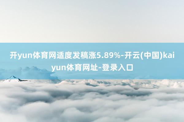 开yun体育网适度发稿涨5.89%-开云(中国)kaiyun体育网址-登录入口