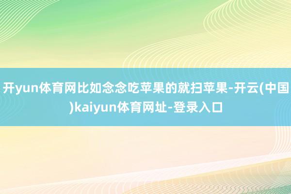 开yun体育网比如念念吃苹果的就扫苹果-开云(中国)kaiyun体育网址-登录入口