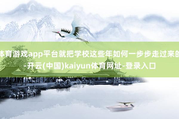体育游戏app平台就把学校这些年如何一步步走过来的-开云(中国)kaiyun体育网址-登录入口