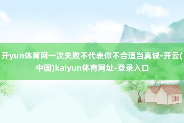 开yun体育网一次失败不代表你不合适当真诚-开云(中国)kaiyun体育网址-登录入口