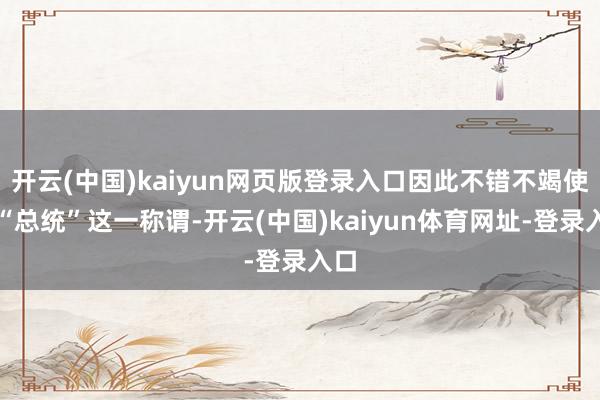 开云(中国)kaiyun网页版登录入口因此不错不竭使用“总统”这一称谓-开云(中国)kaiyun体育网址-登录入口