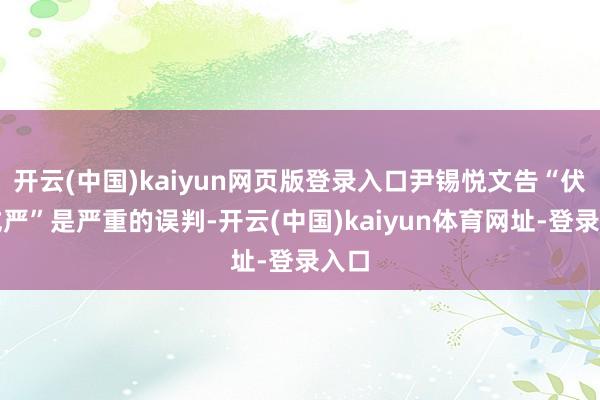 开云(中国)kaiyun网页版登录入口尹锡悦文告“伏击戒严”是严重的误判-开云(中国)kaiyun体育网址-登录入口