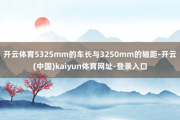 开云体育5325mm的车长与3250mm的轴距-开云(中国)kaiyun体育网址-登录入口