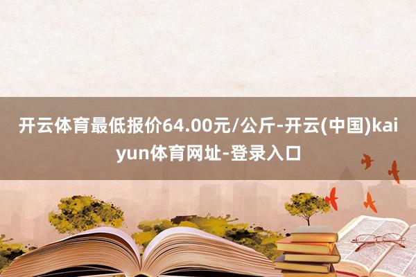 开云体育最低报价64.00元/公斤-开云(中国)kaiyun体育网址-登录入口