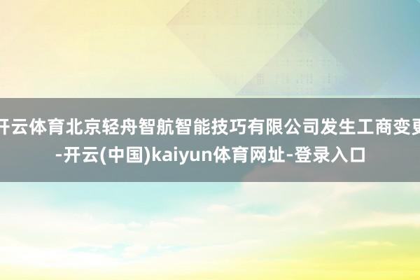 开云体育北京轻舟智航智能技巧有限公司发生工商变更-开云(中国)kaiyun体育网址-登录入口