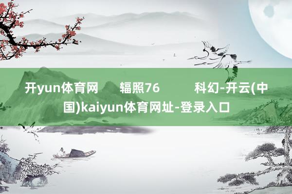 开yun体育网      辐照76          科幻-开云(中国)kaiyun体育网址-登录入口