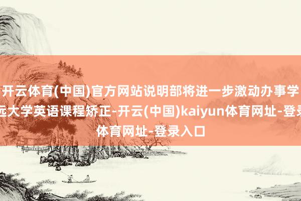 开云体育(中国)官方网站说明部将进一步激动办事学校长远大学英语课程矫正-开云(中国)kaiyun体育网址-登录入口