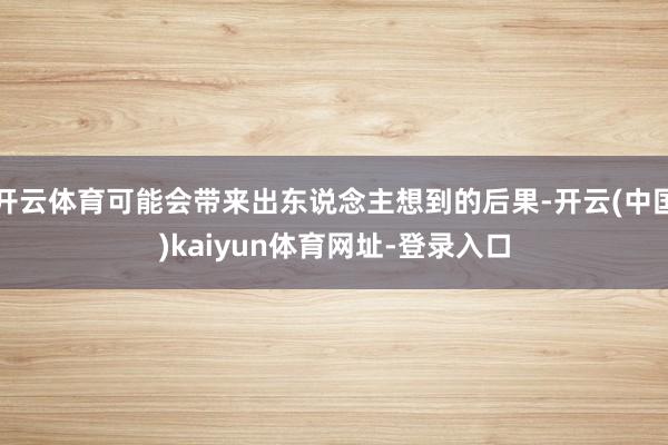 开云体育可能会带来出东说念主想到的后果-开云(中国)kaiyun体育网址-登录入口