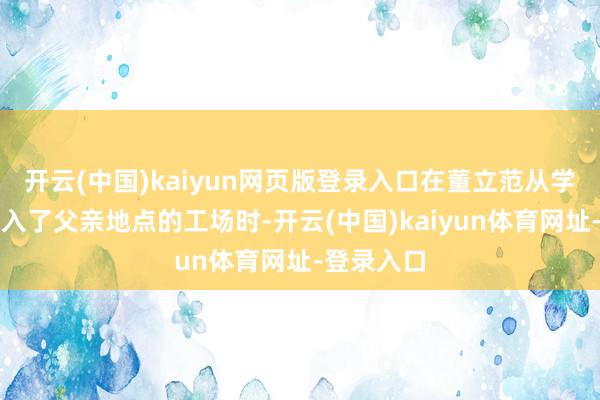 开云(中国)kaiyun网页版登录入口在董立范从学校毕业进入了父亲地点的工场时-开云(中国)kaiyun体育网址-登录入口