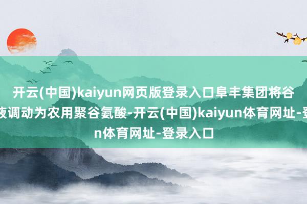 开云(中国)kaiyun网页版登录入口阜丰集团将谷氨酸母液调动为农用聚谷氨酸-开云(中国)kaiyun体育网址-登录入口