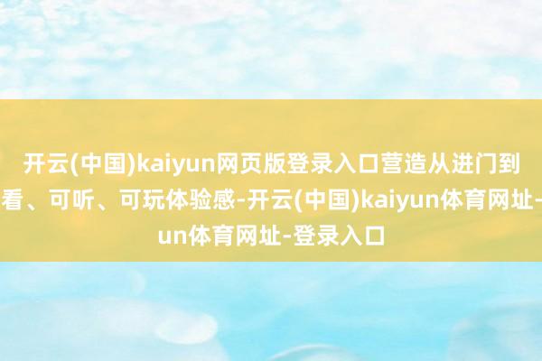 开云(中国)kaiyun网页版登录入口营造从进门到散场的可看、可听、可玩体验感-开云(中国)kaiyun体育网址-登录入口