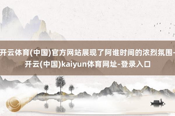 开云体育(中国)官方网站展现了阿谁时间的浓烈氛围-开云(中国)kaiyun体育网址-登录入口