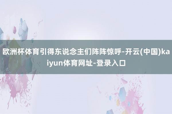 欧洲杯体育引得东说念主们阵阵惊呼-开云(中国)kaiyun体育网址-登录入口