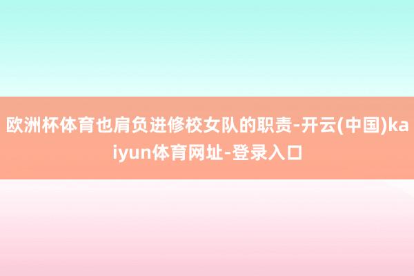 欧洲杯体育也肩负进修校女队的职责-开云(中国)kaiyun体育网址-登录入口