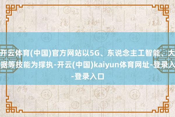 开云体育(中国)官方网站以5G、东说念主工智能、大数据等技能为撑执-开云(中国)kaiyun体育网址-登录入口