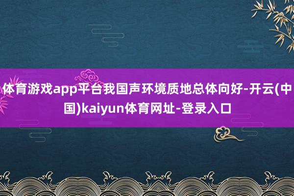 体育游戏app平台我国声环境质地总体向好-开云(中国)kaiyun体育网址-登录入口
