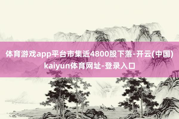 体育游戏app平台市集近4800股下落-开云(中国)kaiyun体育网址-登录入口
