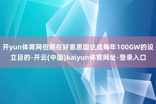 开yun体育网但愿在好意思国达成每年100GW的设立目的-开云(中国)kaiyun体育网址-登录入口
