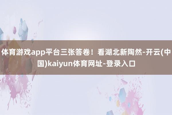 体育游戏app平台三张答卷！看湖北新陶然-开云(中国)kaiyun体育网址-登录入口
