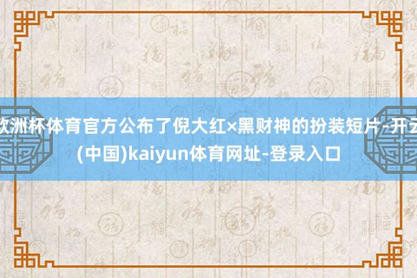 欧洲杯体育官方公布了倪大红×黑财神的扮装短片-开云(中国)kaiyun体育网址-登录入口