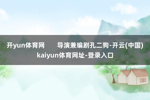 开yun体育网       导演兼编剧孔二狗-开云(中国)kaiyun体育网址-登录入口