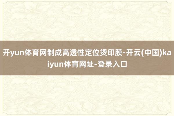 开yun体育网制成高透性定位烫印膜-开云(中国)kaiyun体育网址-登录入口