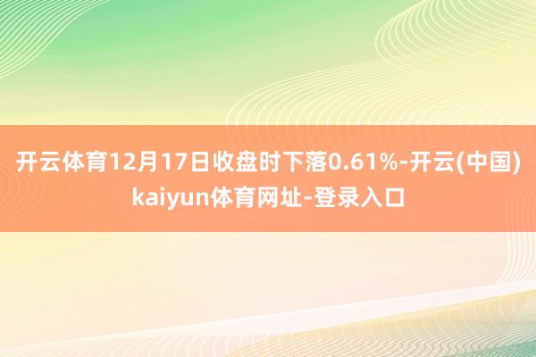 开云体育12月17日收盘时下落0.61%-开云(中国)kaiyun体育网址-登录入口