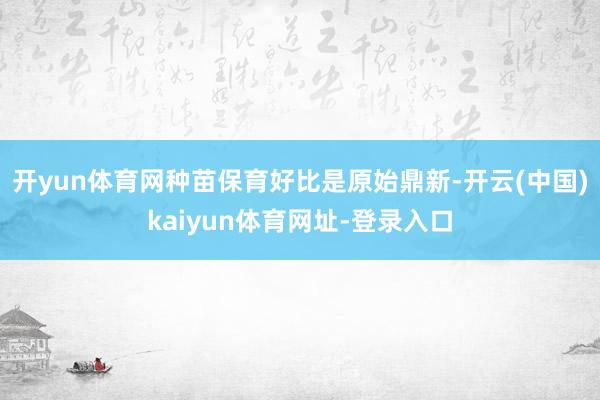 开yun体育网种苗保育好比是原始鼎新-开云(中国)kaiyun体育网址-登录入口