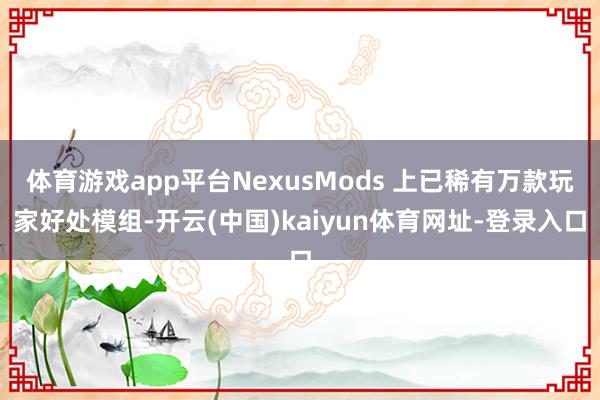 体育游戏app平台NexusMods 上已稀有万款玩家好处模组-开云(中国)kaiyun体育网址-登录入口