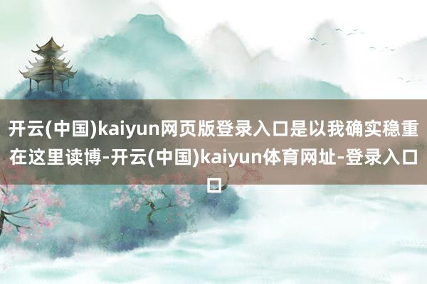 开云(中国)kaiyun网页版登录入口是以我确实稳重在这里读博-开云(中国)kaiyun体育网址-登录入口