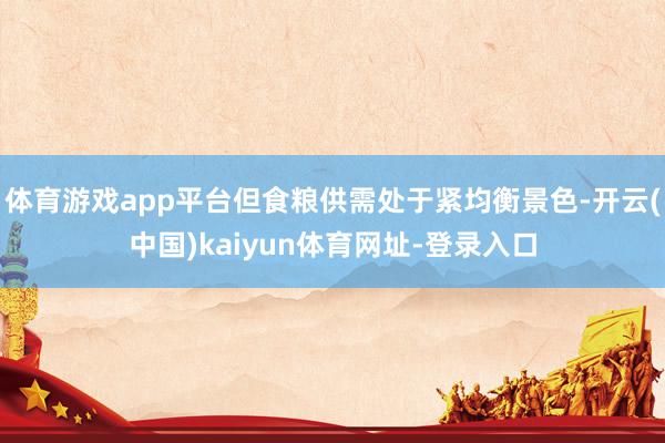 体育游戏app平台但食粮供需处于紧均衡景色-开云(中国)kaiyun体育网址-登录入口
