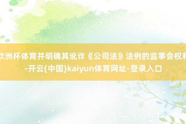 欧洲杯体育并明确其讹诈《公司法》法例的监事会权利-开云(中国)kaiyun体育网址-登录入口