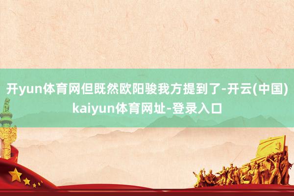 开yun体育网但既然欧阳骏我方提到了-开云(中国)kaiyun体育网址-登录入口