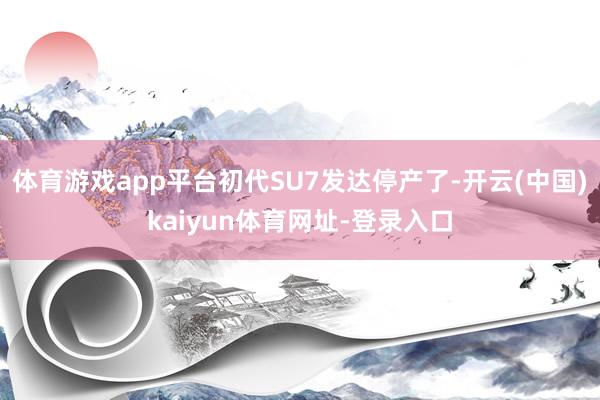 体育游戏app平台初代SU7发达停产了-开云(中国)kaiyun体育网址-登录入口