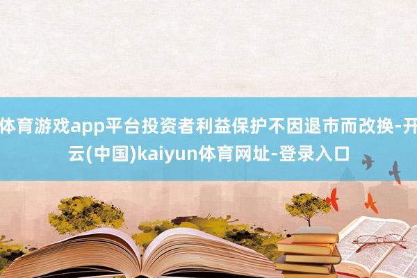 体育游戏app平台投资者利益保护不因退市而改换-开云(中国)kaiyun体育网址-登录入口