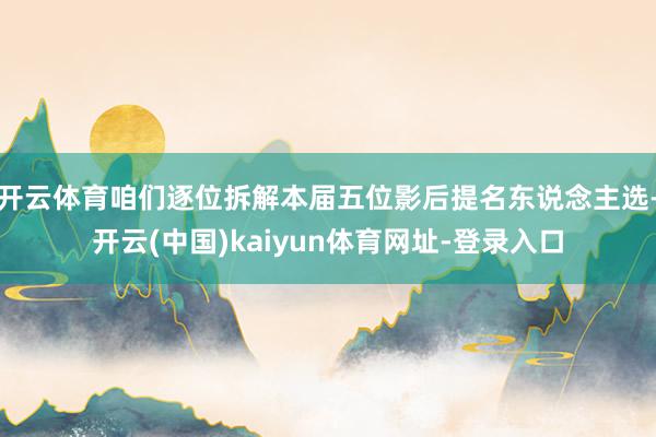 开云体育咱们逐位拆解本届五位影后提名东说念主选-开云(中国)kaiyun体育网址-登录入口