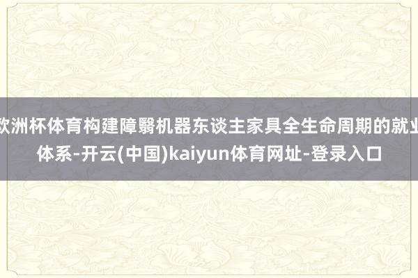 欧洲杯体育构建障翳机器东谈主家具全生命周期的就业体系-开云(中国)kaiyun体育网址-登录入口