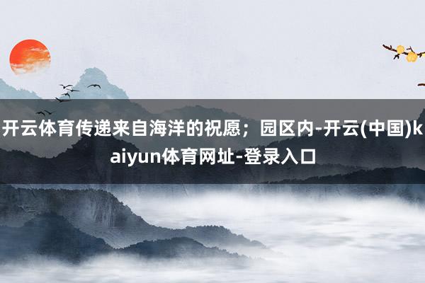 开云体育传递来自海洋的祝愿；园区内-开云(中国)kaiyun体育网址-登录入口